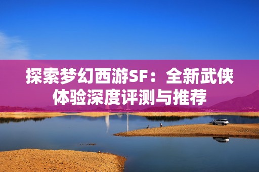 探索梦幻西游SF：全新武侠体验深度评测与推荐