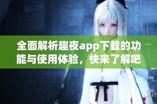 全面解析趣夜app下载的功能与使用体验，快来了解吧