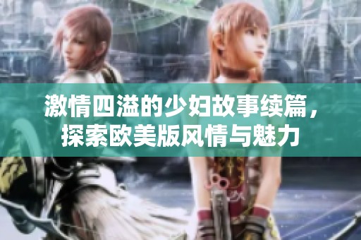 激情四溢的少妇故事续篇，探索欧美版风情与魅力