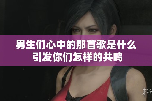 男生们心中的那首歌是什么 引发你们怎样的共鸣