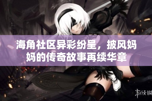 海角社区异彩纷呈，披风妈妈的传奇故事再续华章
