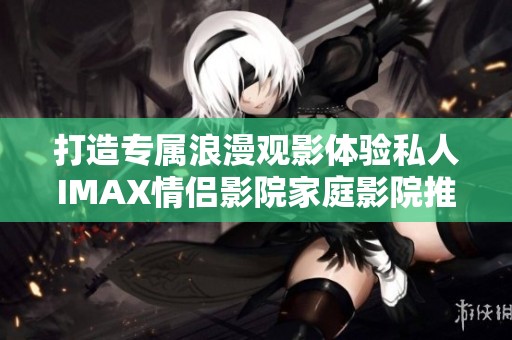 打造专属浪漫观影体验私人IMAX情侣影院家庭影院推荐