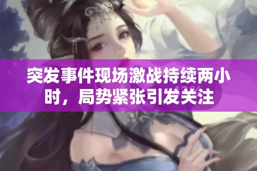 突发事件现场激战持续两小时，局势紧张引发关注
