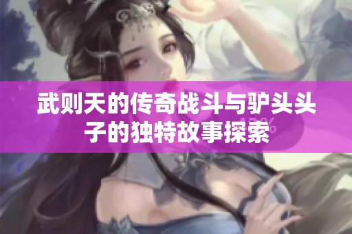 武则天的传奇战斗与驴头头子的独特故事探索