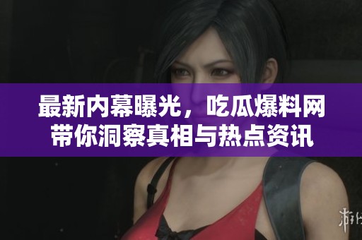 最新内幕曝光，吃瓜爆料网带你洞察真相与热点资讯