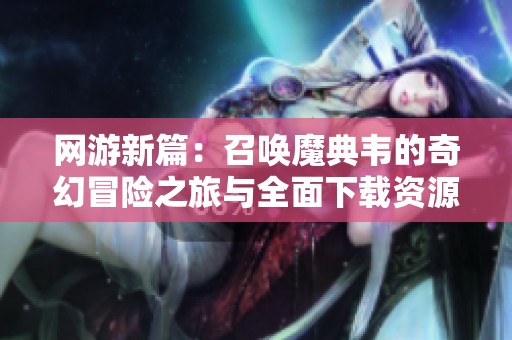 网游新篇：召唤魔典韦的奇幻冒险之旅与全面下载资源分享