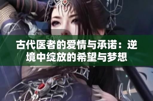 古代医者的爱情与承诺：逆境中绽放的希望与梦想