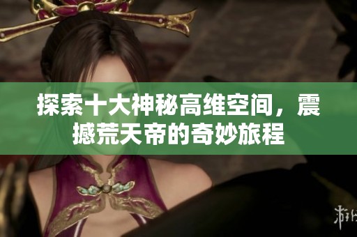 探索十大神秘高维空间，震撼荒天帝的奇妙旅程