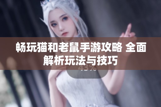 畅玩猫和老鼠手游攻略 全面解析玩法与技巧