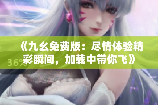 《九幺免费版：尽情体验精彩瞬间，加载中带你飞》