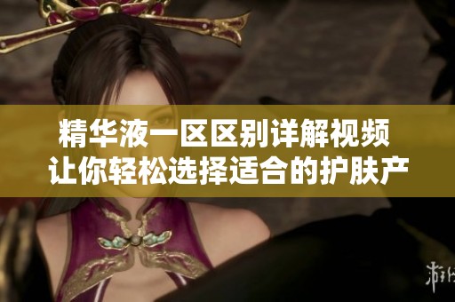 精华液一区区别详解视频 让你轻松选择适合的护肤产品