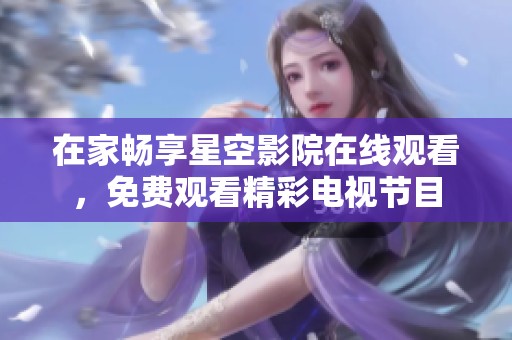 在家畅享星空影院在线观看，免费观看精彩电视节目