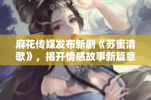 麻花传媒发布新剧《苏蜜清歌》，揭开情感故事新篇章
