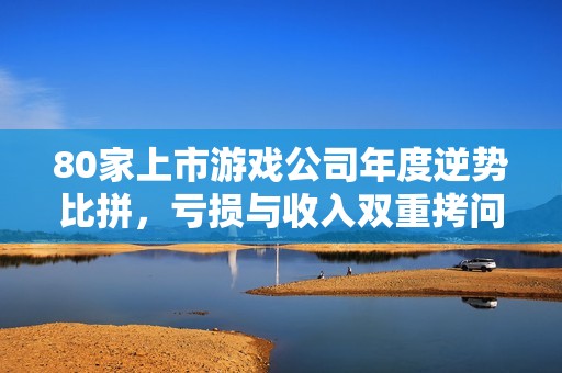 80家上市游戏公司年度逆势比拼，亏损与收入双重拷问
