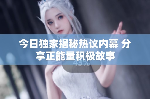 今日独家揭秘热议内幕 分享正能量积极故事