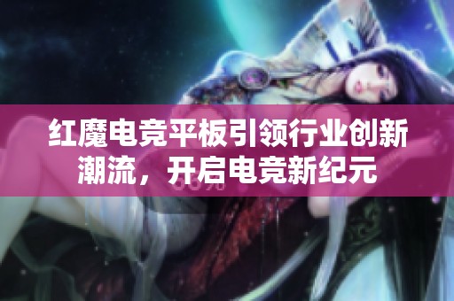 红魔电竞平板引领行业创新潮流，开启电竞新纪元