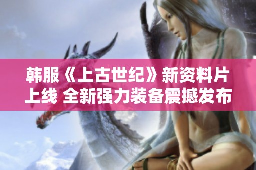 韩服《上古世纪》新资料片上线 全新强力装备震撼发布