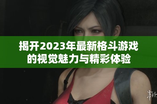 揭开2023年最新格斗游戏的视觉魅力与精彩体验
