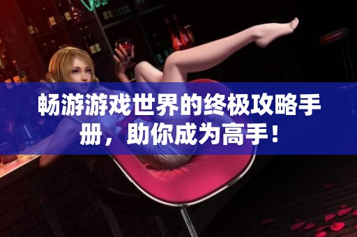 畅游游戏世界的终极攻略手册，助你成为高手！