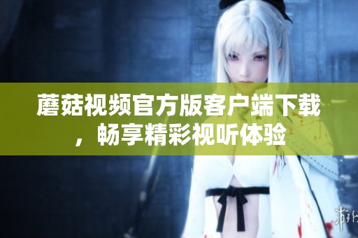 蘑菇视频官方版客户端下载，畅享精彩视听体验