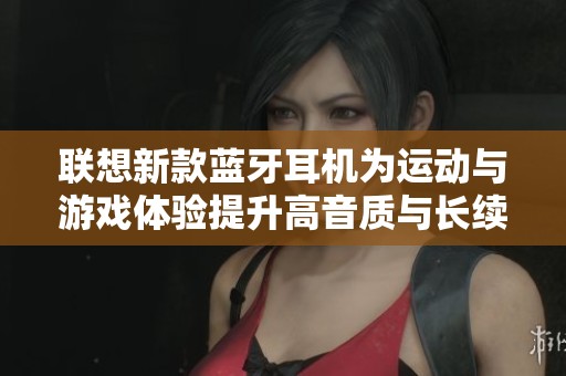 联想新款蓝牙耳机为运动与游戏体验提升高音质与长续航