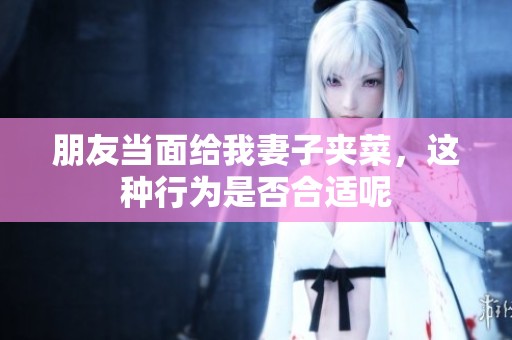 朋友当面给我妻子夹菜，这种行为是否合适呢