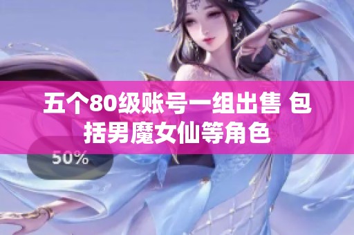 五个80级账号一组出售 包括男魔女仙等角色