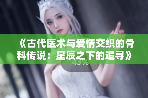《古代医术与爱情交织的骨科传说：星辰之下的追寻》