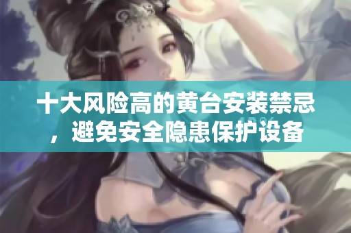 十大风险高的黄台安装禁忌，避免安全隐患保护设备