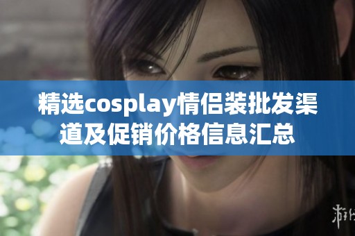 精选cosplay情侣装批发渠道及促销价格信息汇总