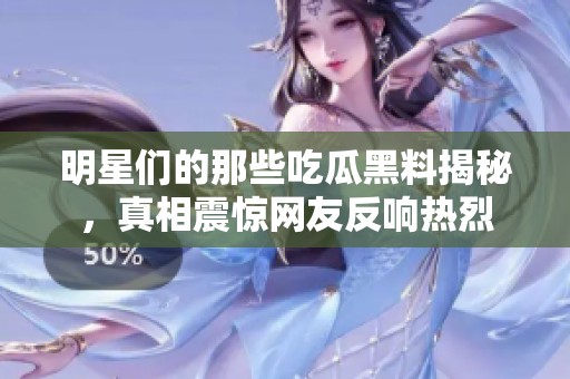 明星们的那些吃瓜黑料揭秘，真相震惊网友反响热烈
