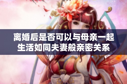离婚后是否可以与母亲一起生活如同夫妻般亲密关系