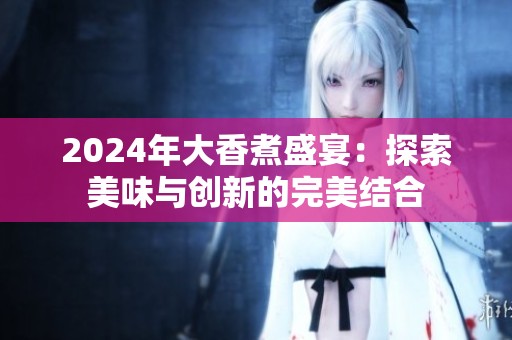 2024年大香煮盛宴：探索美味与创新的完美结合