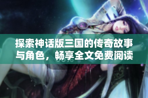 探索神话版三国的传奇故事与角色，畅享全文免费阅读体验
