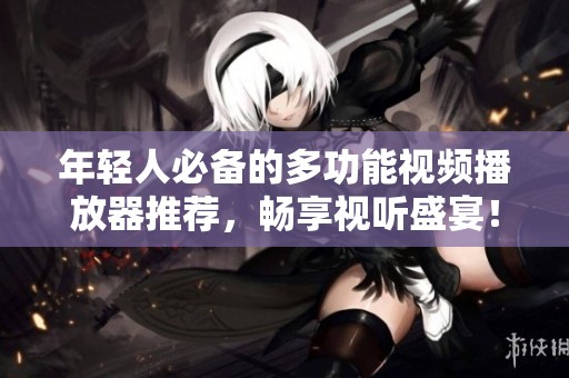 年轻人必备的多功能视频播放器推荐，畅享视听盛宴！