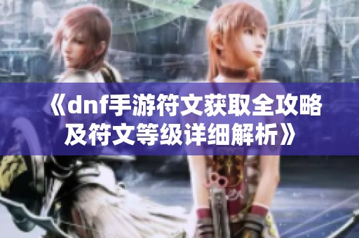 《dnf手游符文获取全攻略及符文等级详细解析》