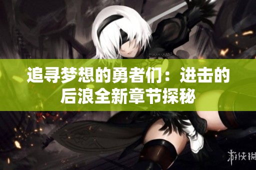 追寻梦想的勇者们：进击的后浪全新章节探秘