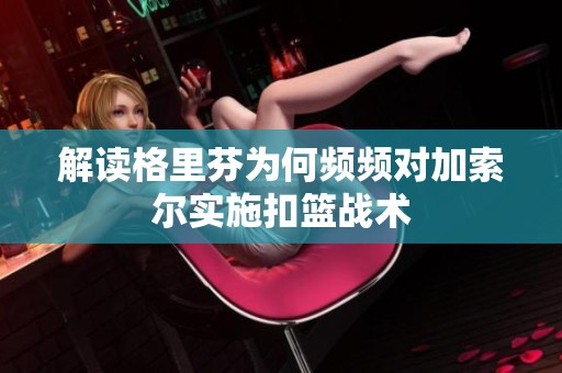 解读格里芬为何频频对加索尔实施扣篮战术