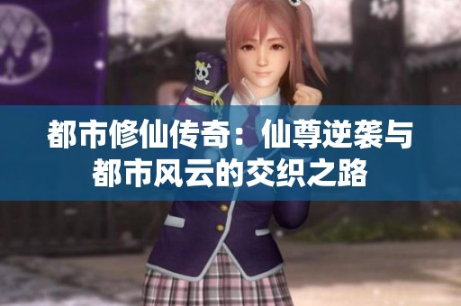 都市修仙传奇：仙尊逆袭与都市风云的交织之路