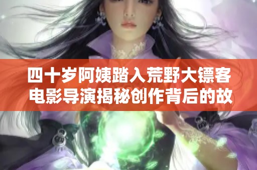 四十岁阿姨踏入荒野大镖客 电影导演揭秘创作背后的故事