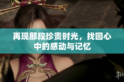 再现那段珍贵时光，找回心中的感动与记忆
