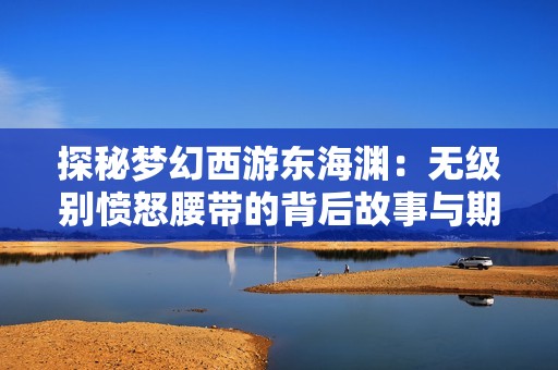 探秘梦幻西游东海渊：无级别愤怒腰带的背后故事与期待