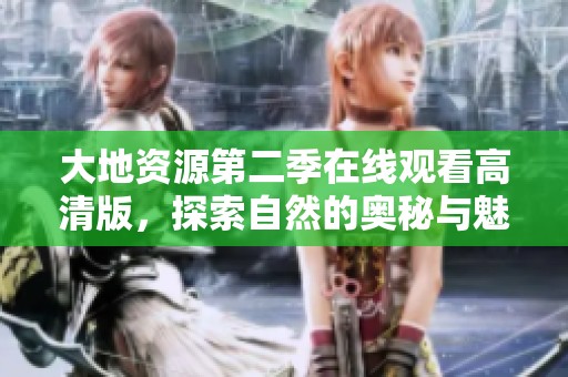 大地资源第二季在线观看高清版，探索自然的奥秘与魅力