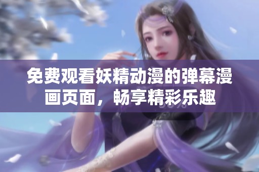 免费观看妖精动漫的弹幕漫画页面，畅享精彩乐趣