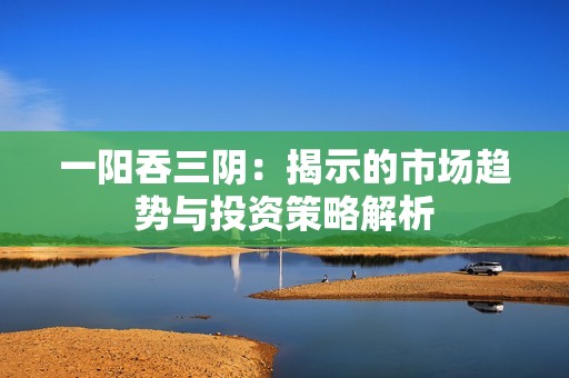 一阳吞三阴：揭示的市场趋势与投资策略解析