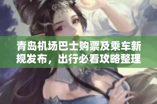 青岛机场巴士购票及乘车新规发布，出行必看攻略整理分享