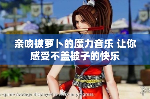 亲吻拔萝卜的魔力音乐 让你感受不盖被子的快乐