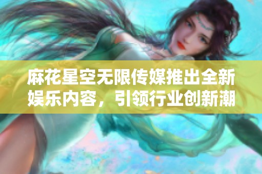 麻花星空无限传媒推出全新娱乐内容，引领行业创新潮流