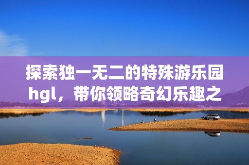 探索独一无二的特殊游乐园hgl，带你领略奇幻乐趣之旅