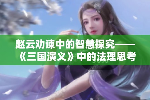 赵云劝谏中的智慧探究——《三国演义》中的法理思考与利益平衡